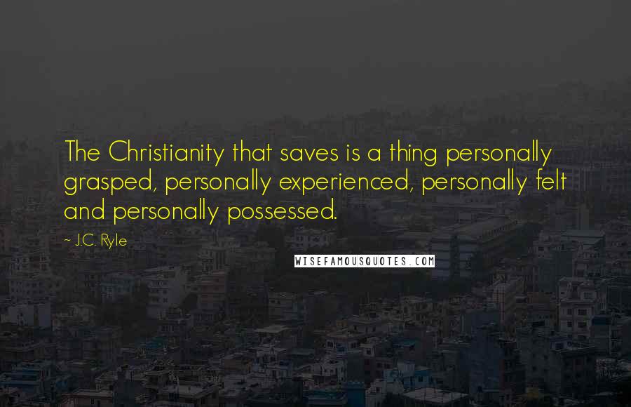J.C. Ryle Quotes: The Christianity that saves is a thing personally grasped, personally experienced, personally felt and personally possessed.