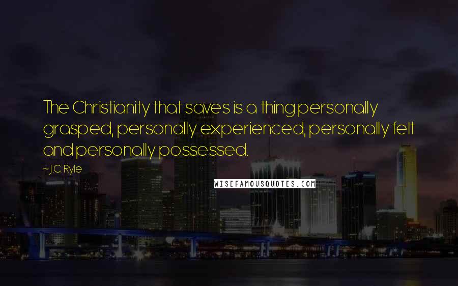 J.C. Ryle Quotes: The Christianity that saves is a thing personally grasped, personally experienced, personally felt and personally possessed.