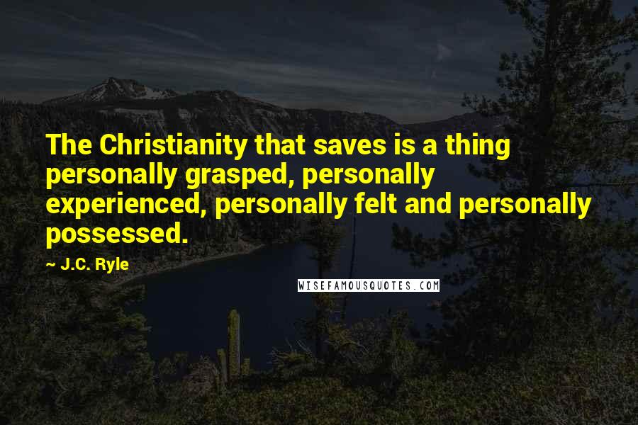 J.C. Ryle Quotes: The Christianity that saves is a thing personally grasped, personally experienced, personally felt and personally possessed.