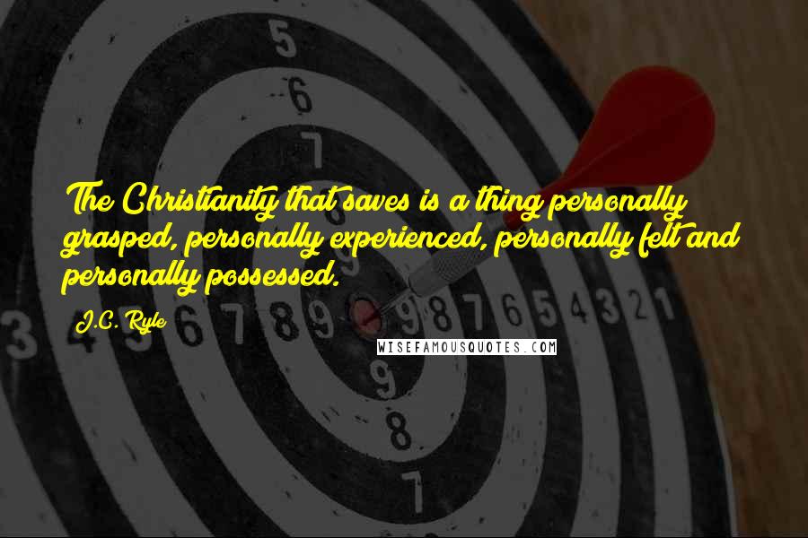 J.C. Ryle Quotes: The Christianity that saves is a thing personally grasped, personally experienced, personally felt and personally possessed.