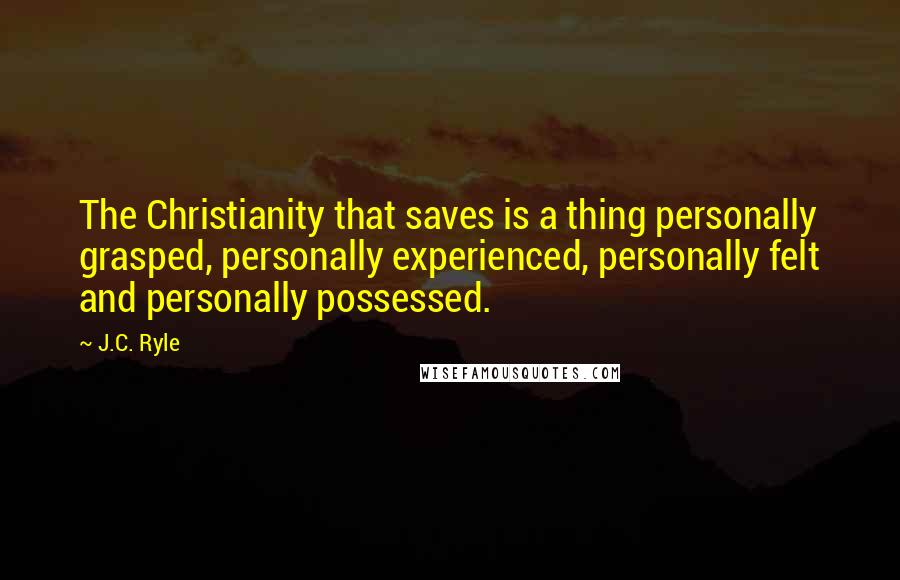J.C. Ryle Quotes: The Christianity that saves is a thing personally grasped, personally experienced, personally felt and personally possessed.