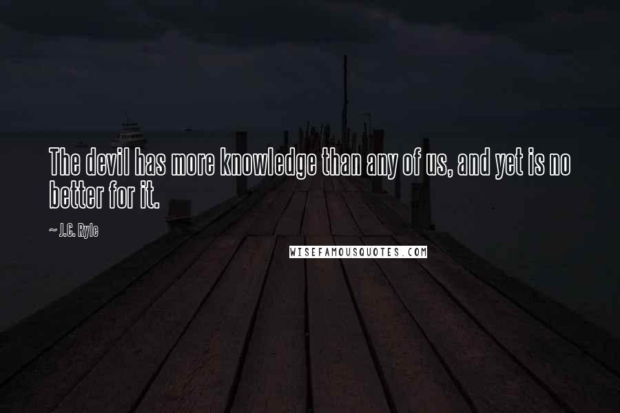 J.C. Ryle Quotes: The devil has more knowledge than any of us, and yet is no better for it.