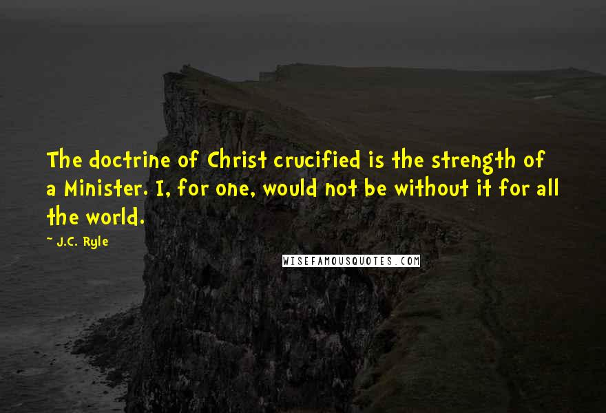 J.C. Ryle Quotes: The doctrine of Christ crucified is the strength of a Minister. I, for one, would not be without it for all the world.