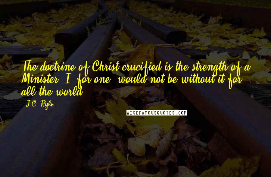 J.C. Ryle Quotes: The doctrine of Christ crucified is the strength of a Minister. I, for one, would not be without it for all the world.