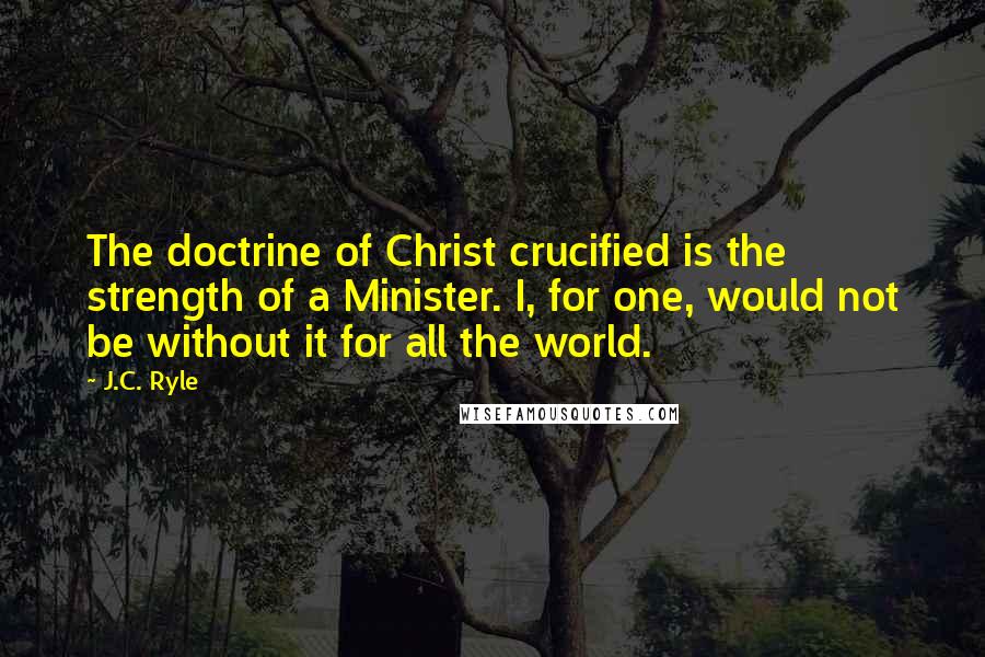 J.C. Ryle Quotes: The doctrine of Christ crucified is the strength of a Minister. I, for one, would not be without it for all the world.