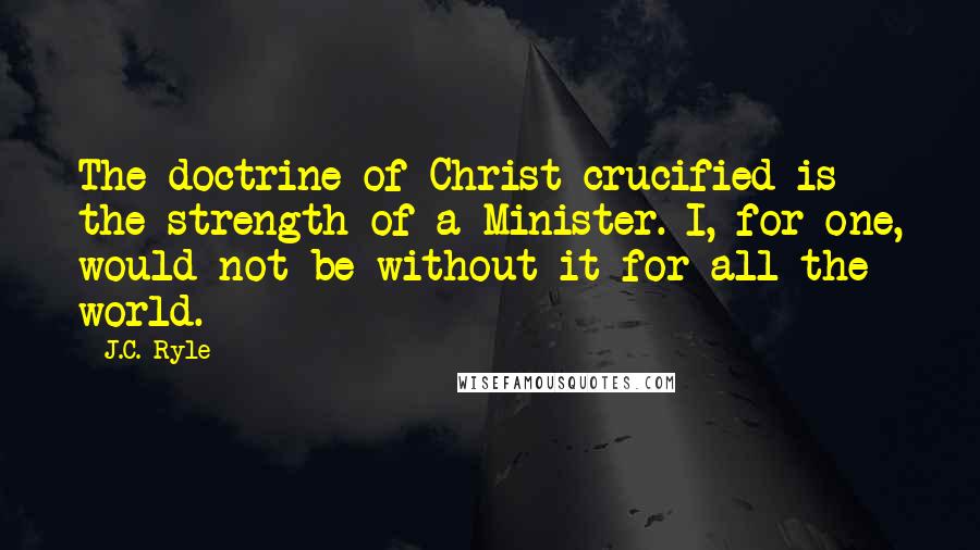 J.C. Ryle Quotes: The doctrine of Christ crucified is the strength of a Minister. I, for one, would not be without it for all the world.