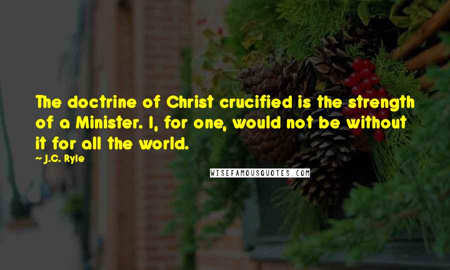 J.C. Ryle Quotes: The doctrine of Christ crucified is the strength of a Minister. I, for one, would not be without it for all the world.