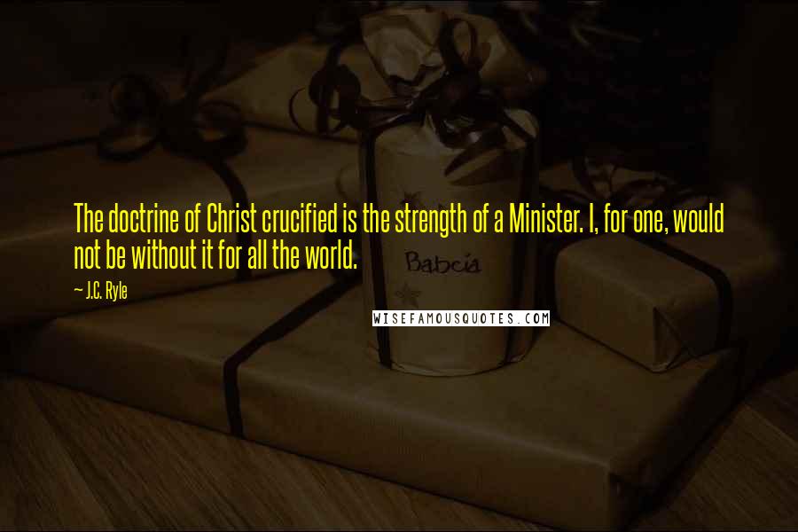 J.C. Ryle Quotes: The doctrine of Christ crucified is the strength of a Minister. I, for one, would not be without it for all the world.