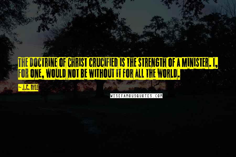 J.C. Ryle Quotes: The doctrine of Christ crucified is the strength of a Minister. I, for one, would not be without it for all the world.