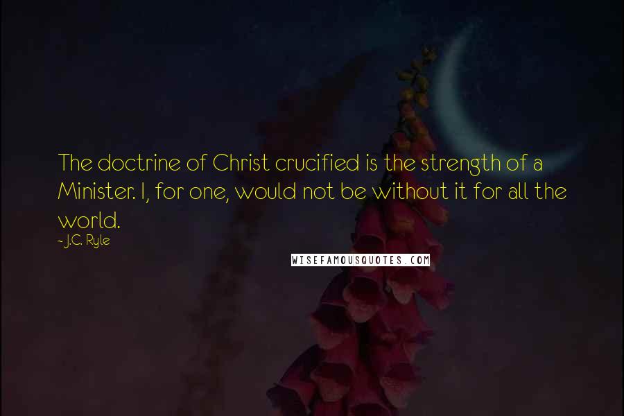 J.C. Ryle Quotes: The doctrine of Christ crucified is the strength of a Minister. I, for one, would not be without it for all the world.