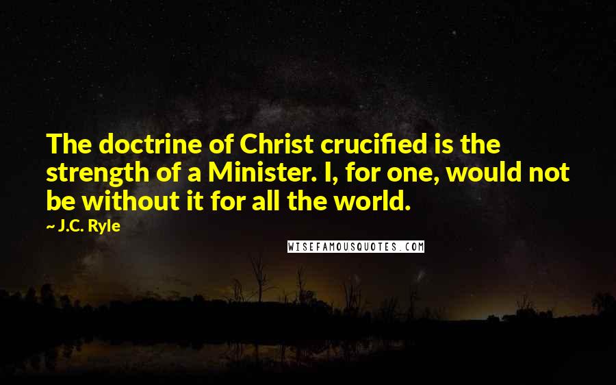 J.C. Ryle Quotes: The doctrine of Christ crucified is the strength of a Minister. I, for one, would not be without it for all the world.