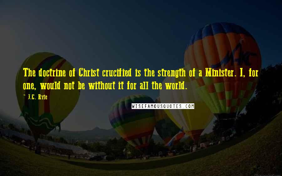 J.C. Ryle Quotes: The doctrine of Christ crucified is the strength of a Minister. I, for one, would not be without it for all the world.