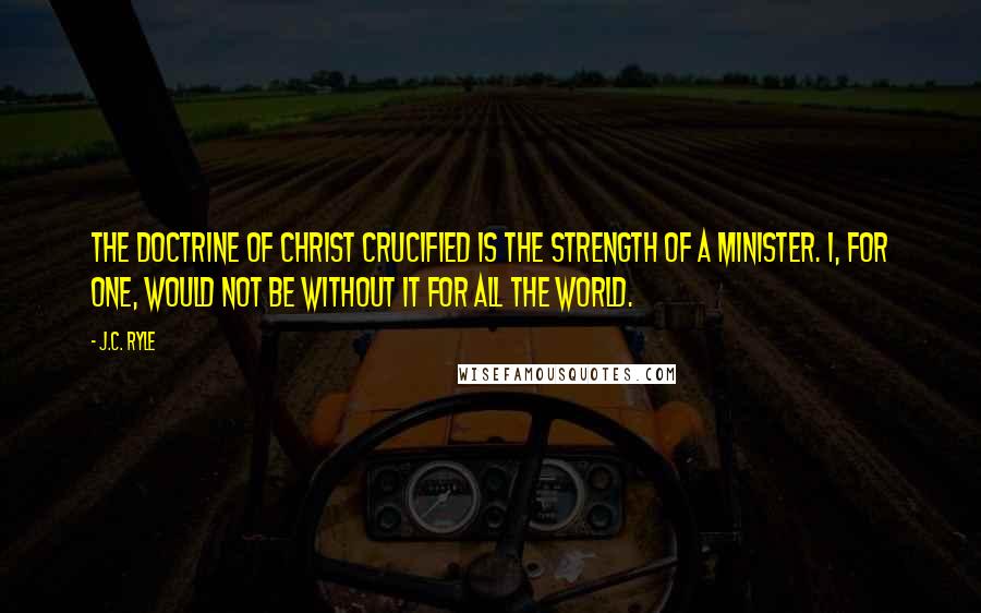 J.C. Ryle Quotes: The doctrine of Christ crucified is the strength of a Minister. I, for one, would not be without it for all the world.