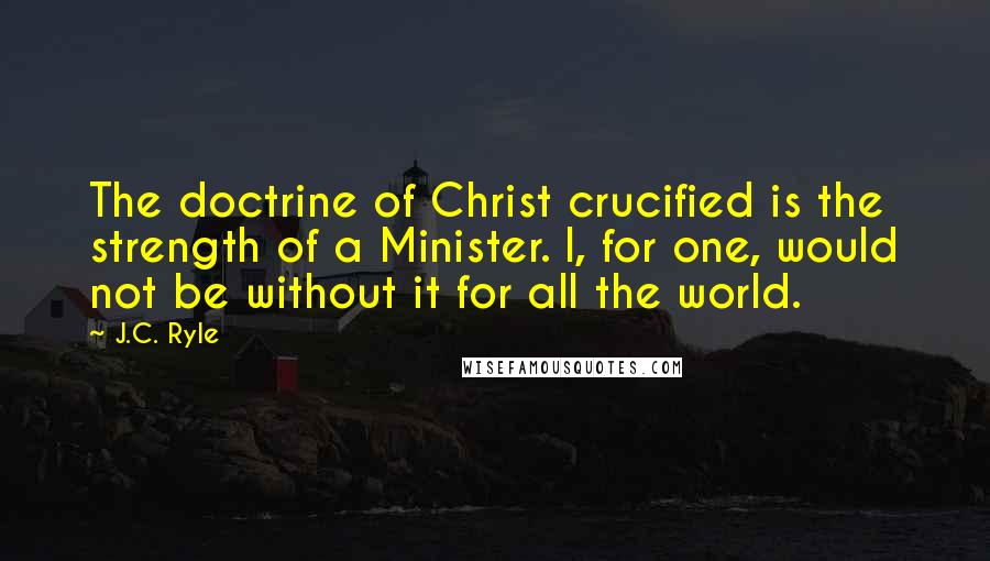 J.C. Ryle Quotes: The doctrine of Christ crucified is the strength of a Minister. I, for one, would not be without it for all the world.