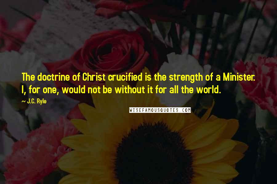 J.C. Ryle Quotes: The doctrine of Christ crucified is the strength of a Minister. I, for one, would not be without it for all the world.