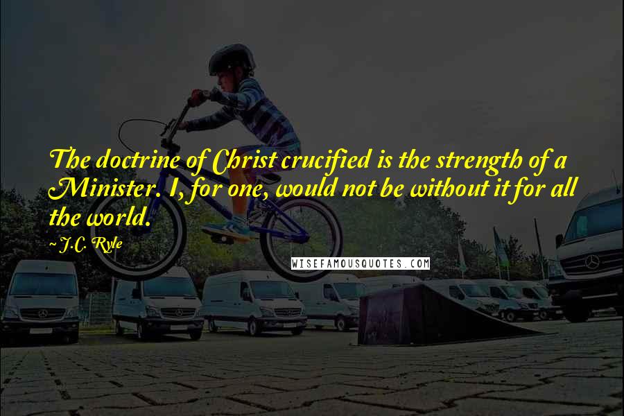 J.C. Ryle Quotes: The doctrine of Christ crucified is the strength of a Minister. I, for one, would not be without it for all the world.