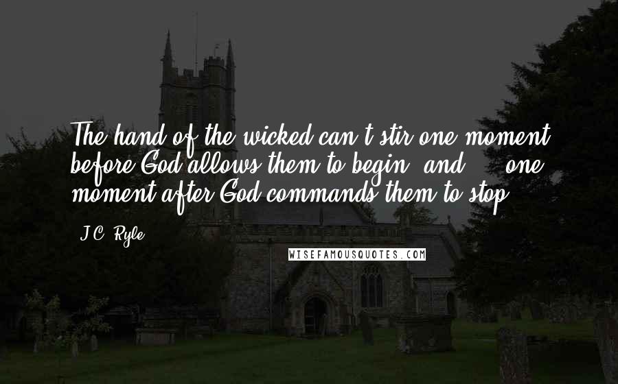 J.C. Ryle Quotes: The hand of the wicked can't stir one moment before God allows them to begin, and ... one moment after God commands them to stop.