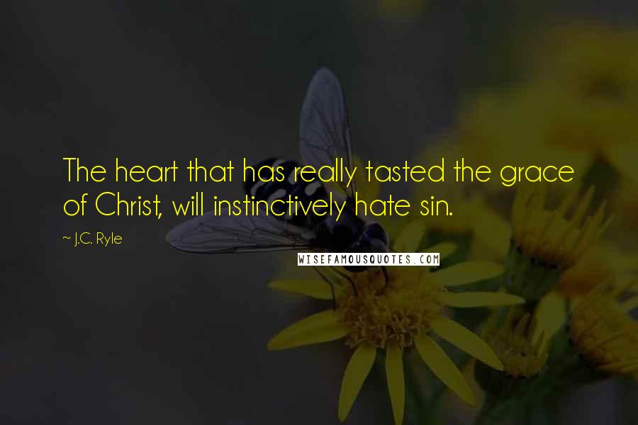 J.C. Ryle Quotes: The heart that has really tasted the grace of Christ, will instinctively hate sin.