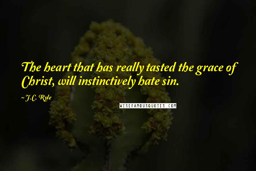 J.C. Ryle Quotes: The heart that has really tasted the grace of Christ, will instinctively hate sin.