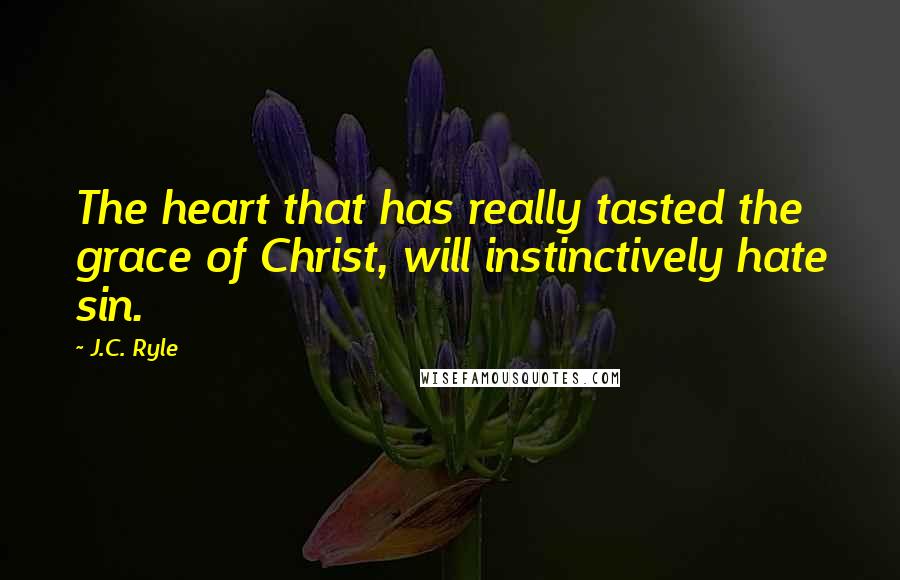 J.C. Ryle Quotes: The heart that has really tasted the grace of Christ, will instinctively hate sin.