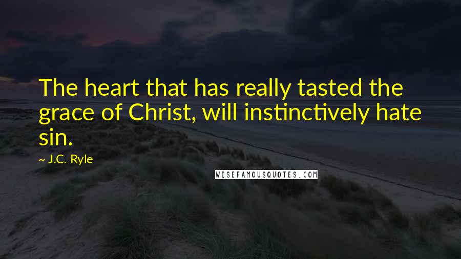 J.C. Ryle Quotes: The heart that has really tasted the grace of Christ, will instinctively hate sin.