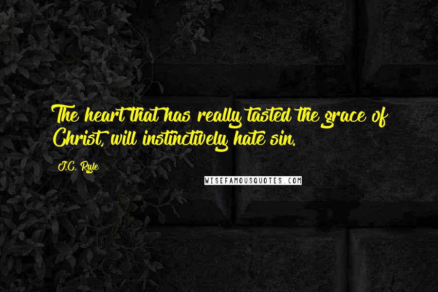 J.C. Ryle Quotes: The heart that has really tasted the grace of Christ, will instinctively hate sin.