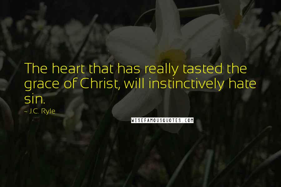 J.C. Ryle Quotes: The heart that has really tasted the grace of Christ, will instinctively hate sin.