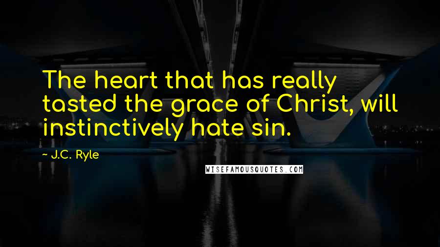 J.C. Ryle Quotes: The heart that has really tasted the grace of Christ, will instinctively hate sin.