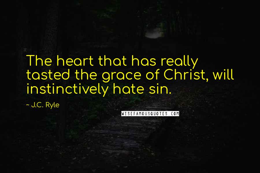 J.C. Ryle Quotes: The heart that has really tasted the grace of Christ, will instinctively hate sin.