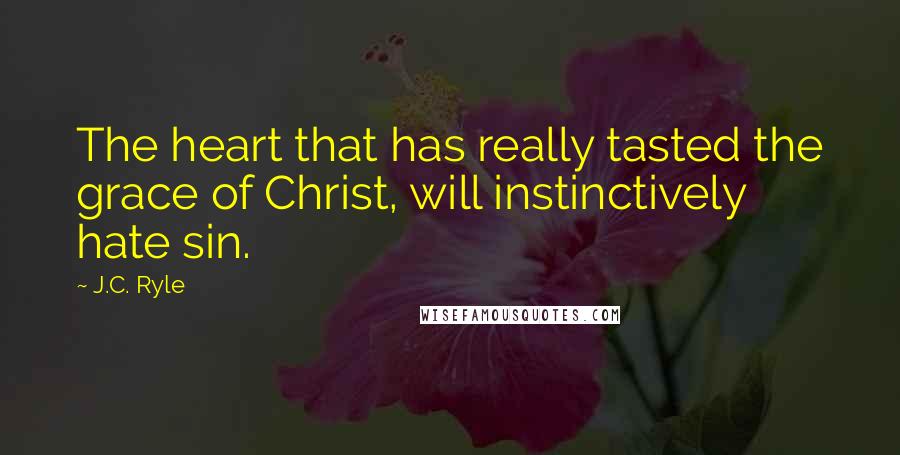 J.C. Ryle Quotes: The heart that has really tasted the grace of Christ, will instinctively hate sin.