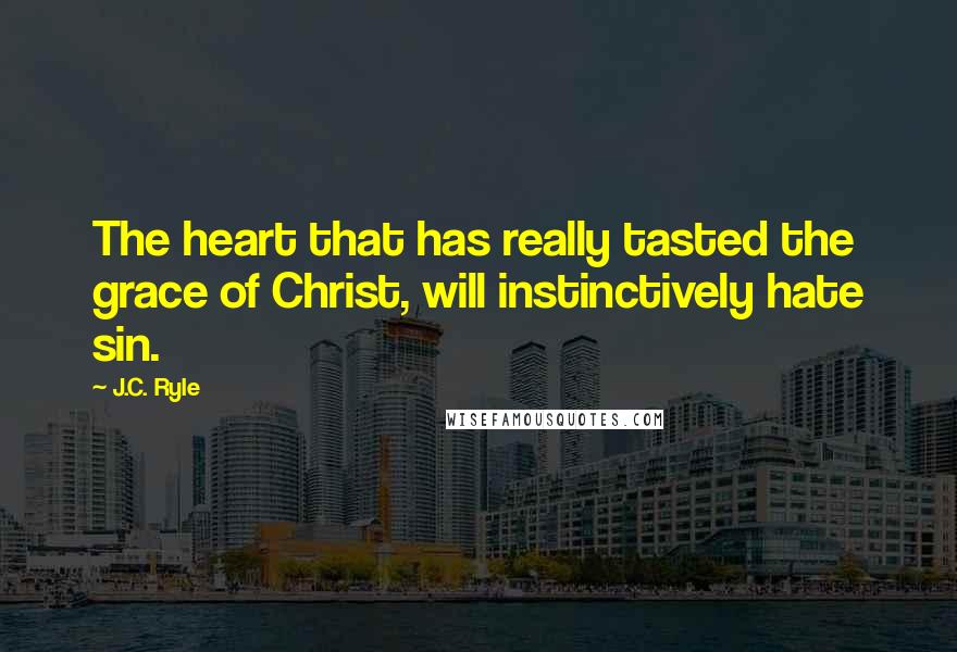 J.C. Ryle Quotes: The heart that has really tasted the grace of Christ, will instinctively hate sin.