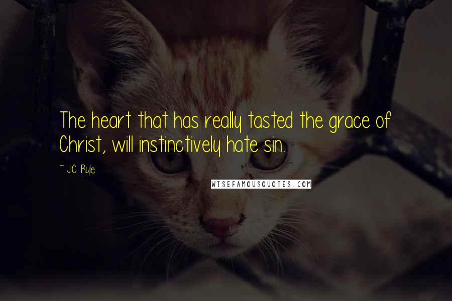 J.C. Ryle Quotes: The heart that has really tasted the grace of Christ, will instinctively hate sin.