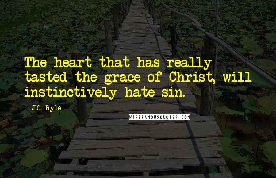J.C. Ryle Quotes: The heart that has really tasted the grace of Christ, will instinctively hate sin.