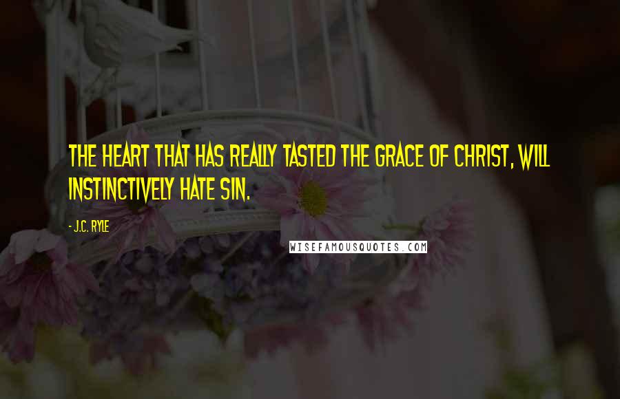 J.C. Ryle Quotes: The heart that has really tasted the grace of Christ, will instinctively hate sin.