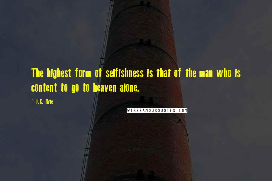 J.C. Ryle Quotes: The highest form of selfishness is that of the man who is content to go to heaven alone.