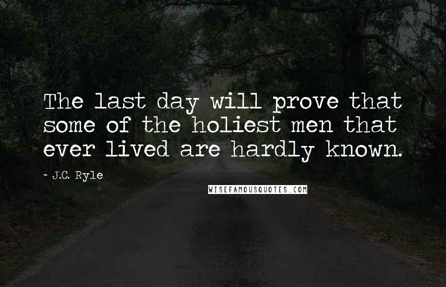 J.C. Ryle Quotes: The last day will prove that some of the holiest men that ever lived are hardly known.