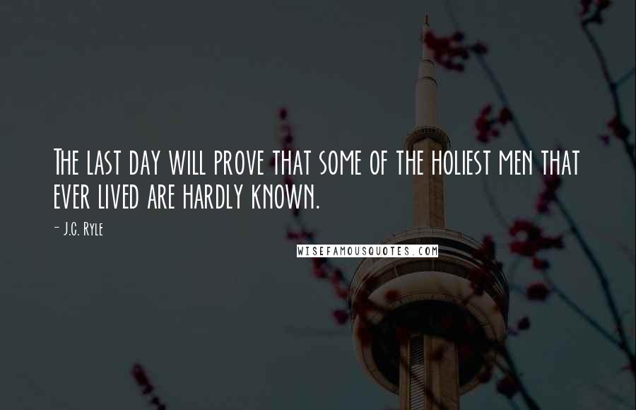J.C. Ryle Quotes: The last day will prove that some of the holiest men that ever lived are hardly known.