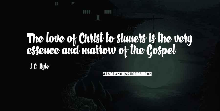 J.C. Ryle Quotes: The love of Christ to sinners is the very essence and marrow of the Gospel.