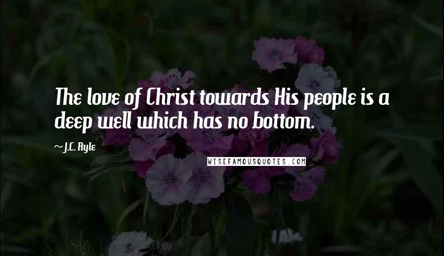 J.C. Ryle Quotes: The love of Christ towards His people is a deep well which has no bottom.