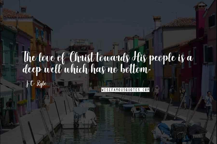 J.C. Ryle Quotes: The love of Christ towards His people is a deep well which has no bottom.