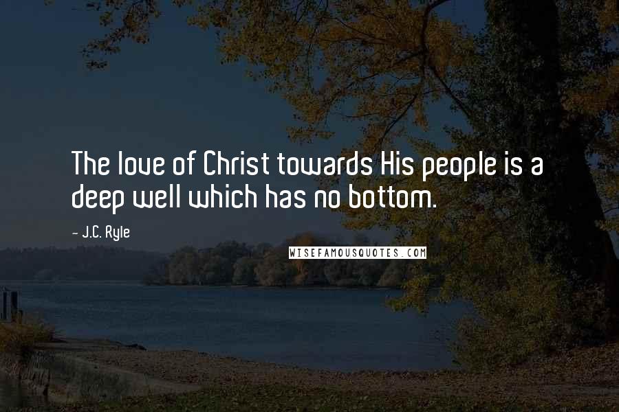 J.C. Ryle Quotes: The love of Christ towards His people is a deep well which has no bottom.