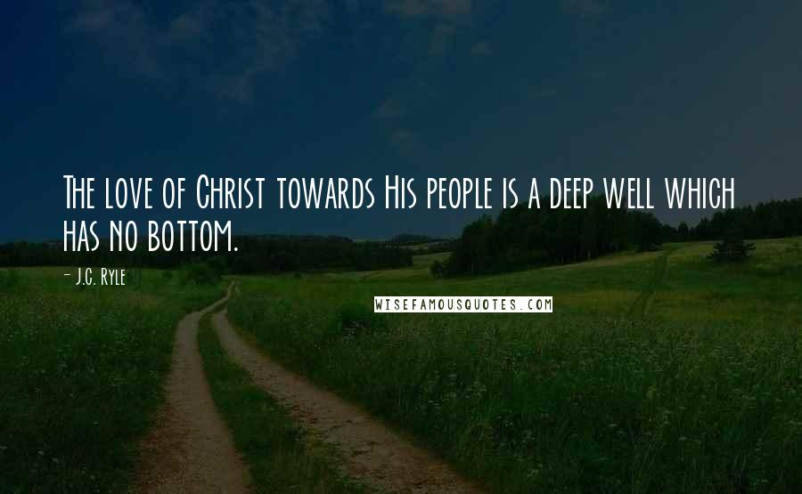J.C. Ryle Quotes: The love of Christ towards His people is a deep well which has no bottom.