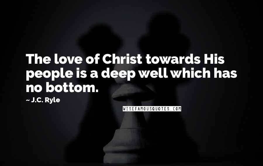 J.C. Ryle Quotes: The love of Christ towards His people is a deep well which has no bottom.