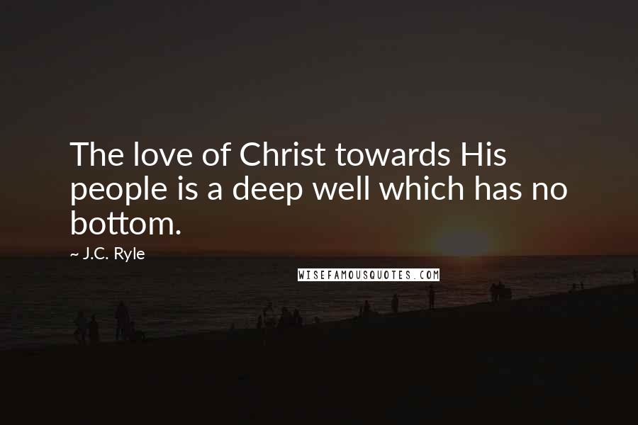 J.C. Ryle Quotes: The love of Christ towards His people is a deep well which has no bottom.