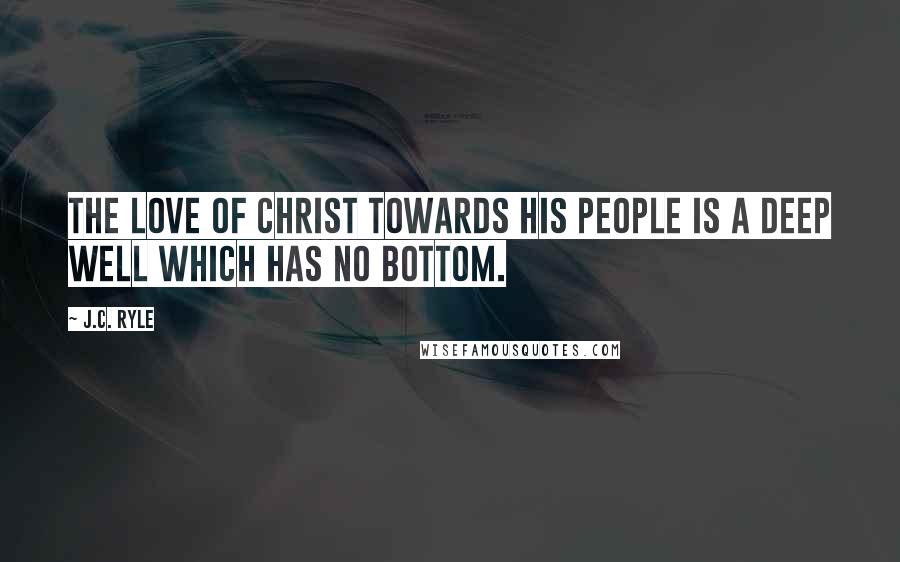 J.C. Ryle Quotes: The love of Christ towards His people is a deep well which has no bottom.