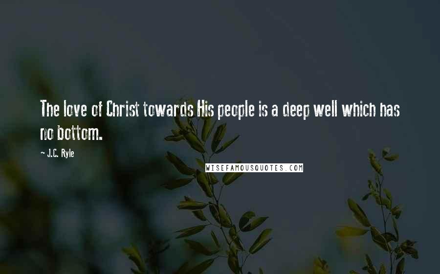 J.C. Ryle Quotes: The love of Christ towards His people is a deep well which has no bottom.