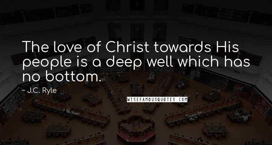 J.C. Ryle Quotes: The love of Christ towards His people is a deep well which has no bottom.