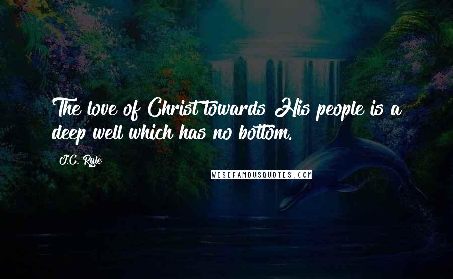 J.C. Ryle Quotes: The love of Christ towards His people is a deep well which has no bottom.