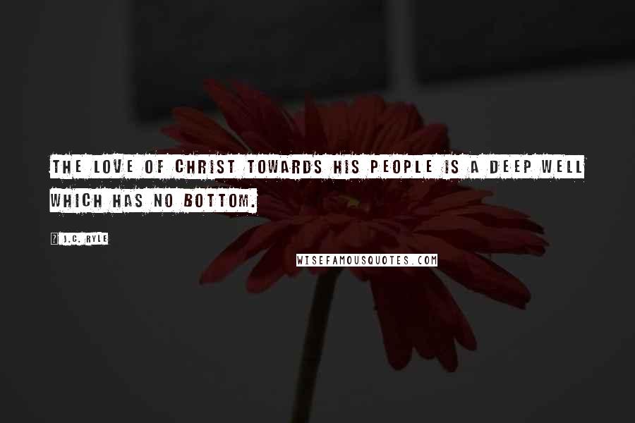 J.C. Ryle Quotes: The love of Christ towards His people is a deep well which has no bottom.
