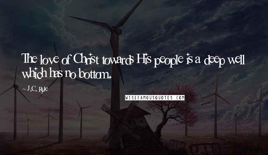 J.C. Ryle Quotes: The love of Christ towards His people is a deep well which has no bottom.